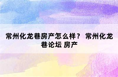 常州化龙巷房产怎么样？ 常州化龙巷论坛 房产